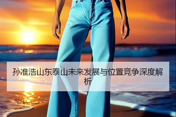 孙准浩山东泰山未来发展与位置竞争深度解析